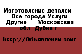 Изготовление деталей.  - Все города Услуги » Другие   . Московская обл.,Дубна г.